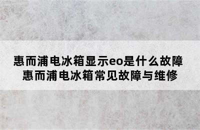 惠而浦电冰箱显示eo是什么故障 惠而浦电冰箱常见故障与维修